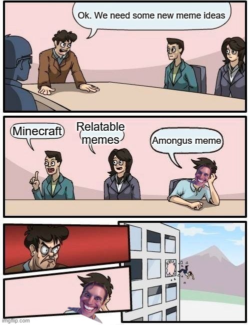 Boardroom Meeting Suggestion | Ok. We need some new meme ideas; Relatable memes; Minecraft; Amongus meme | image tagged in memes,boardroom meeting suggestion,funny,among us,true | made w/ Imgflip meme maker