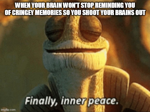 Finally, inner peace. | WHEN YOUR BRAIN WON'T STOP REMINDING YOU OF CRINGEY MEMORIES SO YOU SHOOT YOUR BRAINS OUT | image tagged in finally inner peace,guns,shooting,brains,suicide,cringe | made w/ Imgflip meme maker