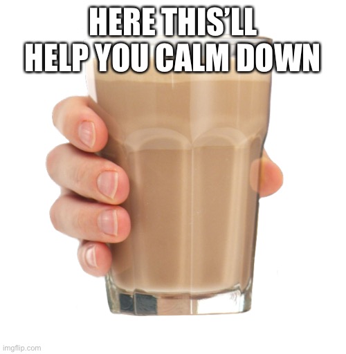 Choccy Milk | HERE THIS’LL HELP YOU CALM DOWN | image tagged in choccy milk | made w/ Imgflip meme maker
