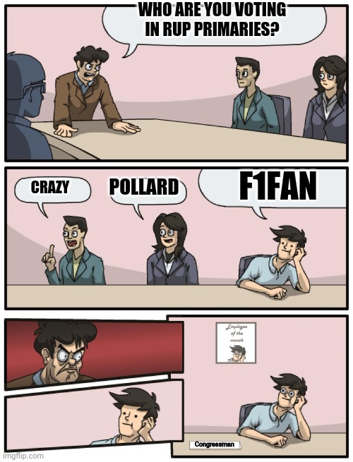 My Last Submission! Make the Right Choice! | WHO ARE YOU VOTING IN RUP PRIMARIES? F1FAN; POLLARD; CRAZY; Congressman | image tagged in boardroom meeting unexpected ending | made w/ Imgflip meme maker