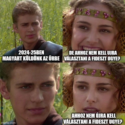 Anakin Padme 4 Panel | 2024-25BEN MAGYART KÜLDÜNK AZ ŰRBE; DE AHHOZ NEM KELL UJRA VÁLASZTANI A FIDESZT UGYE? AHHOZ NEM ÚJRA KELL VÁLASZTANI A FIDESZT UGYE? | image tagged in anakin padme 4 panel | made w/ Imgflip meme maker