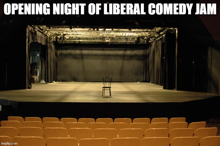 Empty Stage | OPENING NIGHT OF LIBERAL COMEDY JAM | image tagged in empty stage | made w/ Imgflip meme maker
