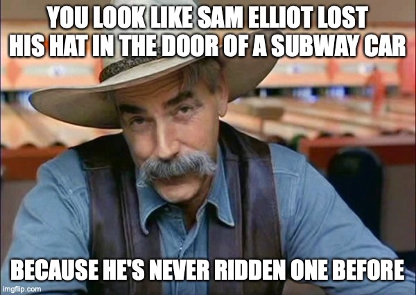 Sam Elliott special kind of stupid | YOU LOOK LIKE SAM ELLIOT LOST HIS HAT IN THE DOOR OF A SUBWAY CAR BECAUSE HE'S NEVER RIDDEN ONE BEFORE | image tagged in sam elliott special kind of stupid | made w/ Imgflip meme maker