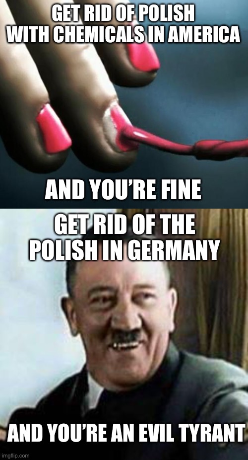 i don’t believe this | GET RID OF POLISH WITH CHEMICALS IN AMERICA; AND YOU’RE FINE; GET RID OF THE POLISH IN GERMANY; AND YOU’RE AN EVIL TYRANT | image tagged in pll nail polish,laughing hitler,funny,dark humor,hitler,polish | made w/ Imgflip meme maker