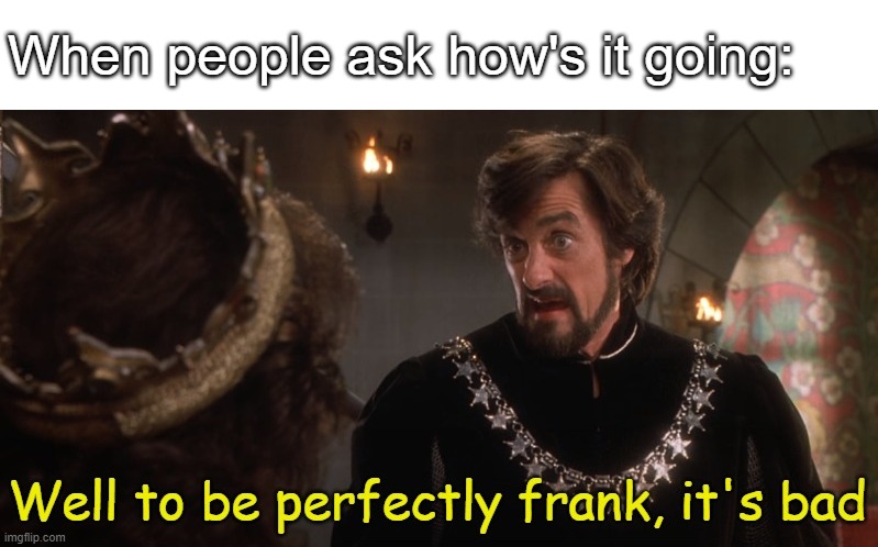 How's it goin' | When people ask how's it going: | image tagged in well to be perfectly frank it's bad | made w/ Imgflip meme maker