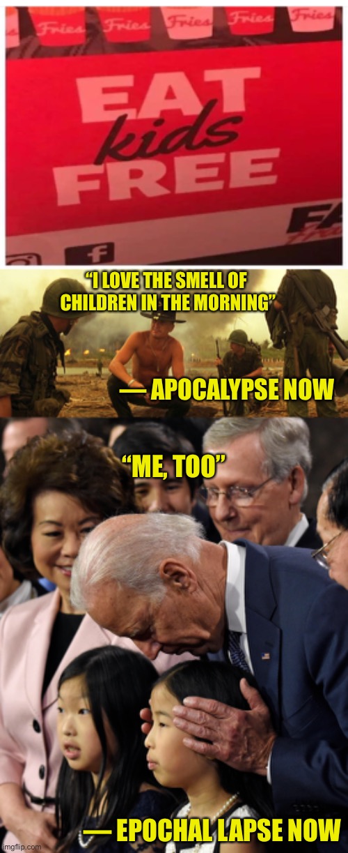 Tastes Like Chicken? | “I LOVE THE SMELL OF 
CHILDREN IN THE MORNING”; — APOCALYPSE NOW; “ME, TOO”; — EPOCHAL LAPSE NOW | image tagged in kids eat free,eat kids free,apocalypse now,joe biden,epochal lapse now | made w/ Imgflip meme maker