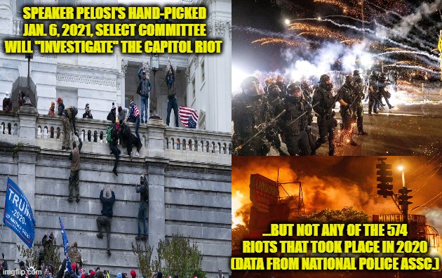 Congress Looks After Itself, Ignores Riots Outside of D.C. | SPEAKER PELOSI'S HAND-PICKED JAN. 6, 2021, SELECT COMMITTEE WILL "INVESTIGATE" THE CAPITOL RIOT; ...BUT NOT ANY OF THE 574 RIOTS THAT TOOK PLACE IN 2020 (DATA FROM NATIONAL POLICE ASSC.) | image tagged in nancy pelosi,jan 6 house select committee,george floyd,national police association | made w/ Imgflip meme maker