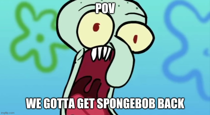 skwodwarde | POV; WE GOTTA GET SPONGEBOB BACK | image tagged in skwodwarde | made w/ Imgflip meme maker