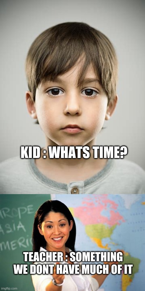 whats time? | KID : WHATS TIME? TEACHER : SOMETHING WE DONT HAVE MUCH OF IT | image tagged in memes,unhelpful high school teacher,time,teacher | made w/ Imgflip meme maker