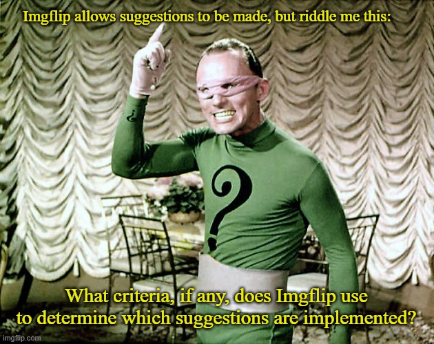 Imgflip Suggestion Implementation Standards? | Imgflip allows suggestions to be made, but riddle me this:; What criteria, if any, does Imgflip use to determine which suggestions are implemented? | image tagged in riddle me this,memes,imgflip | made w/ Imgflip meme maker