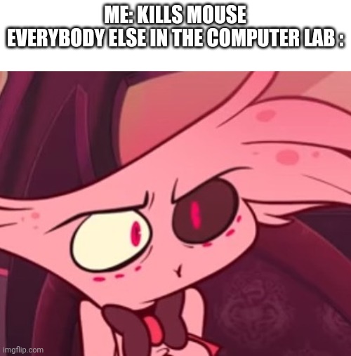True story | ME: KILLS MOUSE
EVERYBODY ELSE IN THE COMPUTER LAB : | image tagged in what,misunderstanding,computer lab | made w/ Imgflip meme maker