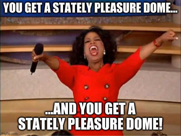 Oprah You Get A Meme | YOU GET A STATELY PLEASURE DOME... ...AND YOU GET A STATELY PLEASURE DOME! | image tagged in memes,oprah you get a | made w/ Imgflip meme maker