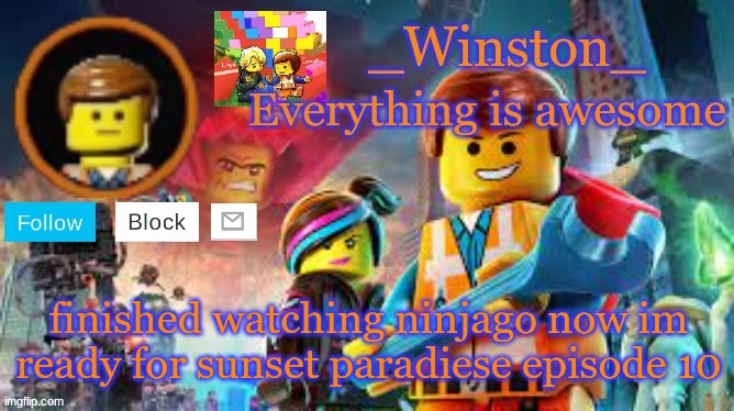 Winston's Lego movie temp | finished watching ninjago now im ready for sunset paradiese episode 10 | image tagged in winston's lego movie temp | made w/ Imgflip meme maker