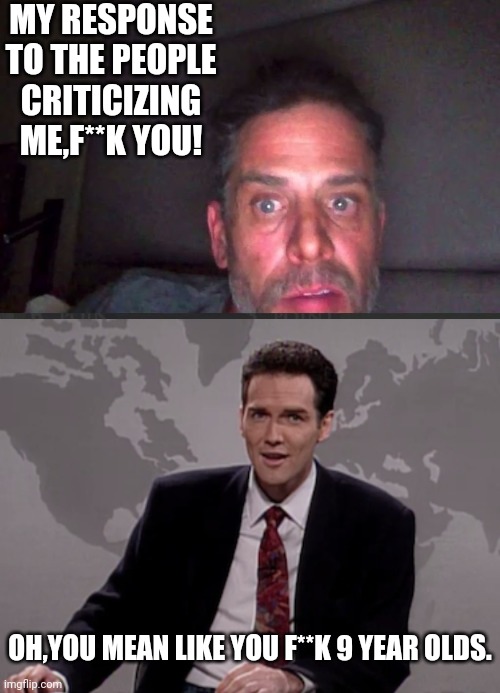 hunters ""Art"" | MY RESPONSE TO THE PEOPLE CRITICIZING ME,F**K YOU! OH,YOU MEAN LIKE YOU F**K 9 YEAR OLDS. | image tagged in norm macdonald weekend update,hunter,joe biden | made w/ Imgflip meme maker