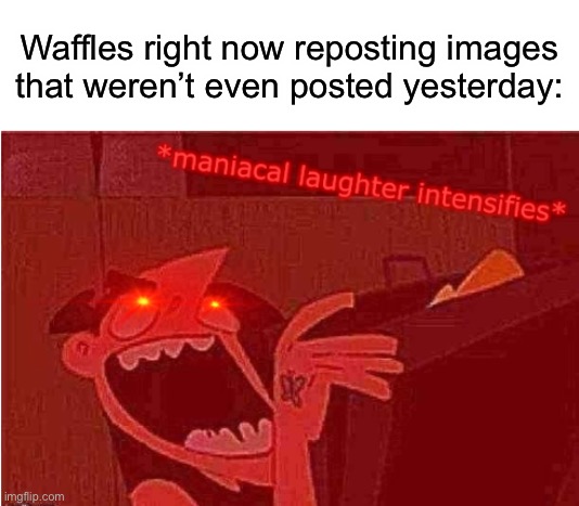 *maniacal laughter intensifies* | Waffles right now reposting images that weren’t even posted yesterday: | image tagged in maniacal laughter intensifies | made w/ Imgflip meme maker