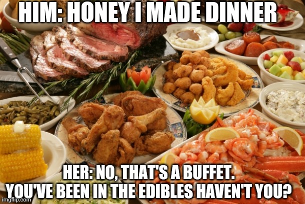 Buffet | HIM: HONEY I MADE DINNER; HER: NO, THAT'S A BUFFET. YOU'VE BEEN IN THE EDIBLES HAVEN'T YOU? | image tagged in funny | made w/ Imgflip meme maker