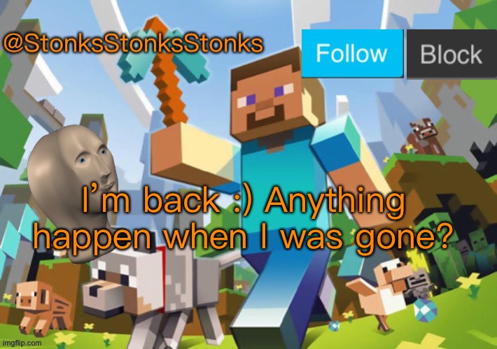Image Title | I’m back :) Anything happen when I was gone? | image tagged in stonksstonksstonks announcement template | made w/ Imgflip meme maker