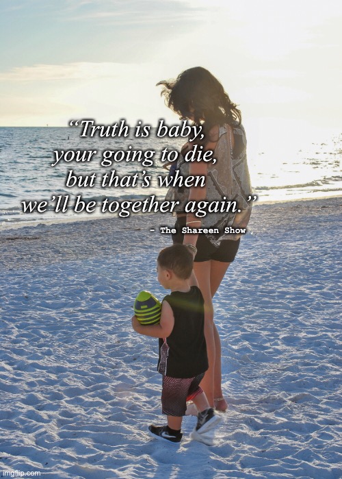 Broken | “Truth is baby, 
your going to die, 
but that’s when 
we’ll be together again.”; - The Shareen Show | image tagged in family,true story,books,love,inspirational quote,quotes | made w/ Imgflip meme maker
