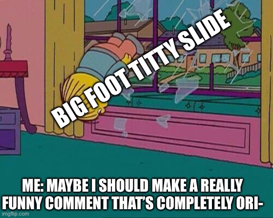 Jai | BIG FOOT TITTY SLIDE; ME: MAYBE I SHOULD MAKE A REALLY FUNNY COMMENT THAT’S COMPLETELY ORI- | image tagged in simpsons jump through window | made w/ Imgflip meme maker