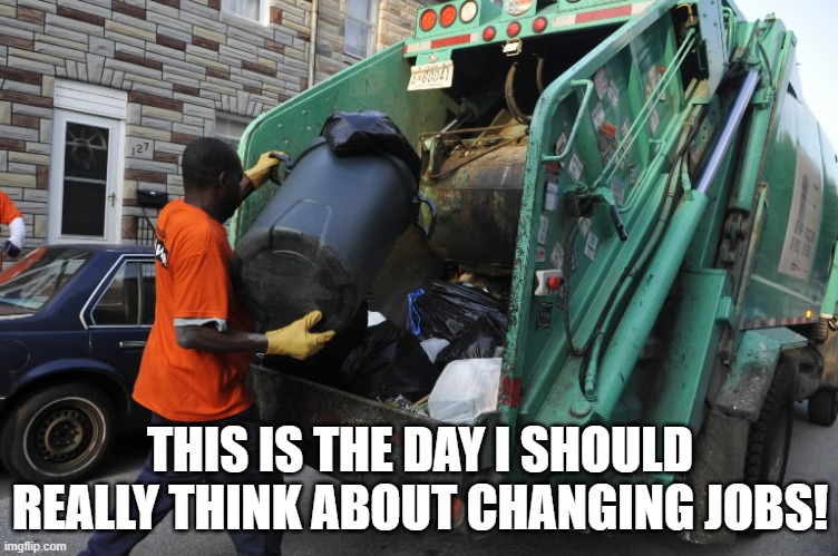 Changing jobs | THIS IS THE DAY I SHOULD REALLY THINK ABOUT CHANGING JOBS! | image tagged in garbageman11 | made w/ Imgflip meme maker