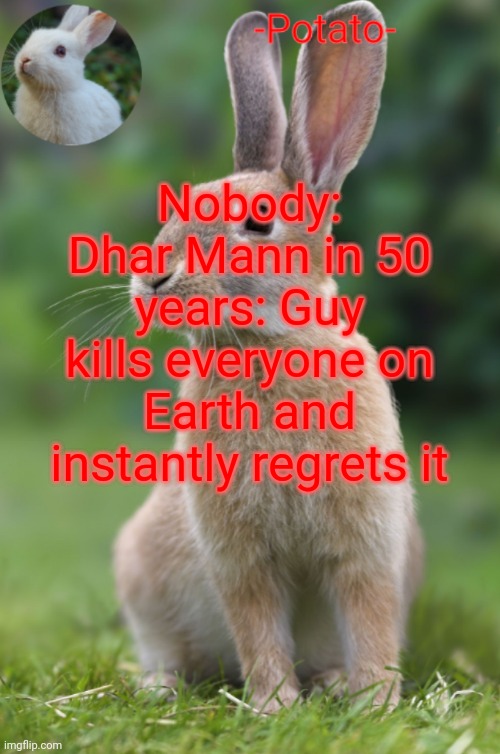 -Potato- rabbit announcement | Nobody:
Dhar Mann in 50 years: Guy kills everyone on Earth and instantly regrets it | image tagged in -potato- rabbit announcement | made w/ Imgflip meme maker