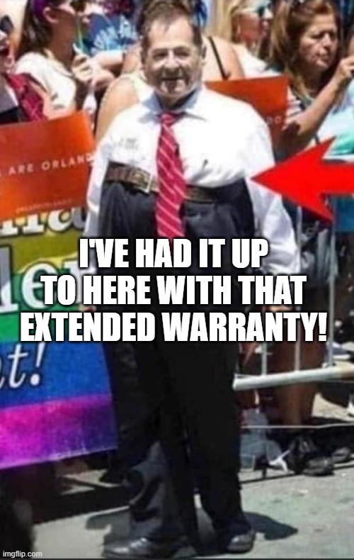 I've had it up to here with that extended warranty | I'VE HAD IT UP TO HERE WITH THAT EXTENDED WARRANTY! | image tagged in extended warranty,high rise,pant,old man,funny | made w/ Imgflip meme maker