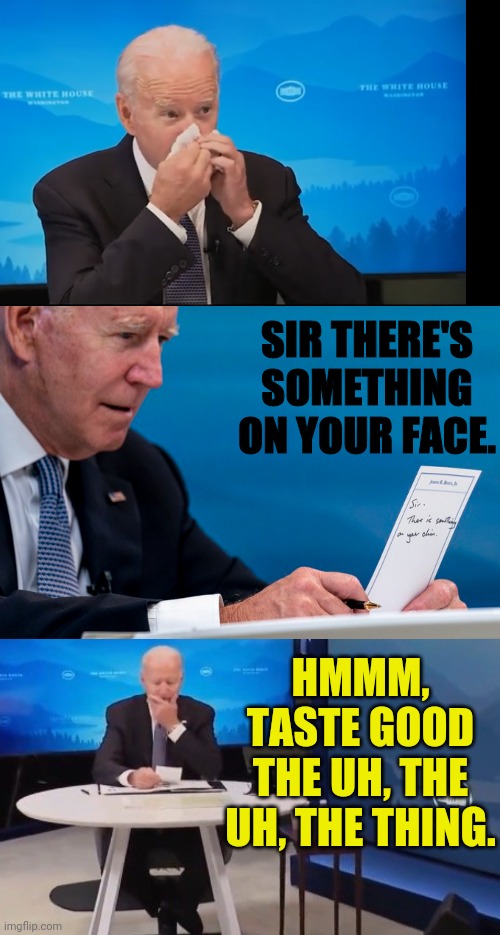 biden eats something off his face | SIR THERE'S SOMETHING ON YOUR FACE. HMMM, TASTE GOOD THE UH, THE UH, THE THING. | image tagged in joe biden,disgusting,booger,election fraud | made w/ Imgflip meme maker