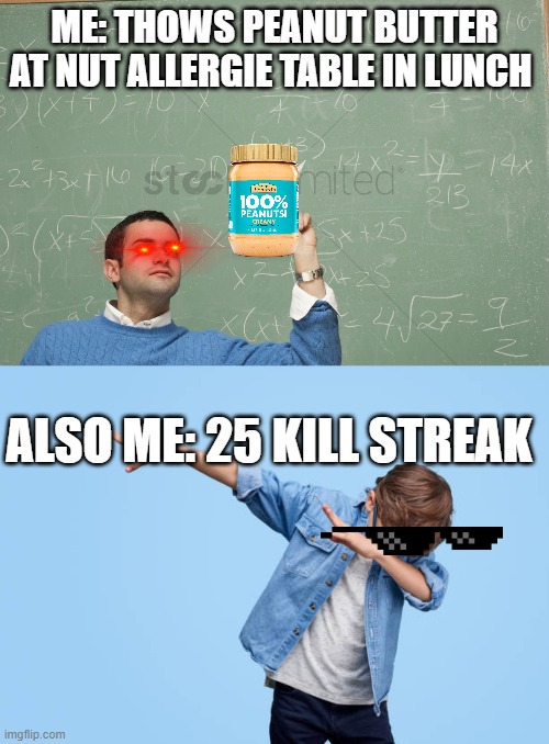the nut allergie table( dun dun dunnnnnn) | ME: THOWS PEANUT BUTTER AT NUT ALLERGIE TABLE IN LUNCH; ALSO ME: 25 KILL STREAK | image tagged in funny memes | made w/ Imgflip meme maker