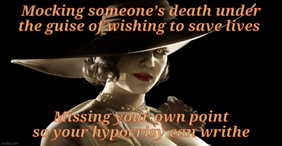 Lady Dimitrescu | Mocking someone's death under the guise of wishing to save lives Missing your own point so your hypocrisy can writhe | made w/ Imgflip meme maker