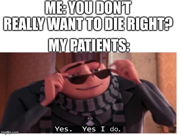 Nan | ME: YOU DON’T REALLY WANT TO DIE RIGHT? MY PATIENTS: | made w/ Imgflip meme maker