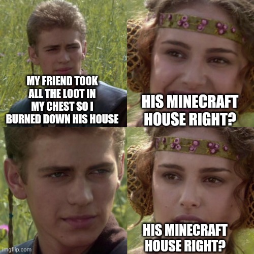 Tak what's mine and you will pay | MY FRIEND TOOK ALL THE LOOT IN MY CHEST SO I BURNED DOWN HIS HOUSE; HIS MINECRAFT HOUSE RIGHT? HIS MINECRAFT HOUSE RIGHT? | image tagged in for the better right blank,minecraft,funny,memes,loot | made w/ Imgflip meme maker