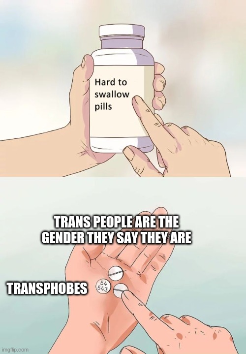 Hard To Swallow Pills Meme | TRANS PEOPLE ARE THE GENDER THEY SAY THEY ARE; TRANSPHOBES | image tagged in memes,hard to swallow pills,transgender,transphobic | made w/ Imgflip meme maker