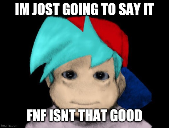 its overrated | IM JOST GOING TO SAY IT; FNF ISNT THAT GOOD | made w/ Imgflip meme maker