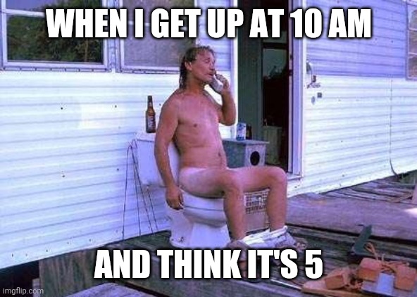 Naked Redneck | WHEN I GET UP AT 10 AM; AND THINK IT'S 5 | image tagged in naked redneck | made w/ Imgflip meme maker