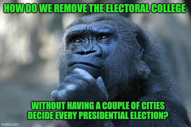 Just a thought experiment. I wish I had a good answer | HOW DO WE REMOVE THE ELECTORAL COLLEGE; WITHOUT HAVING A COUPLE OF CITIES DECIDE EVERY PRESIDENTIAL ELECTION? | image tagged in deep thoughts | made w/ Imgflip meme maker
