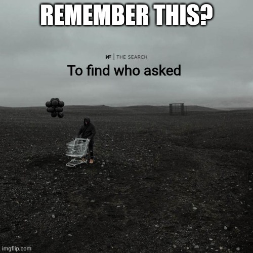 THE SEARCH To find who asked | REMEMBER THIS? | image tagged in the search to find who asked | made w/ Imgflip meme maker