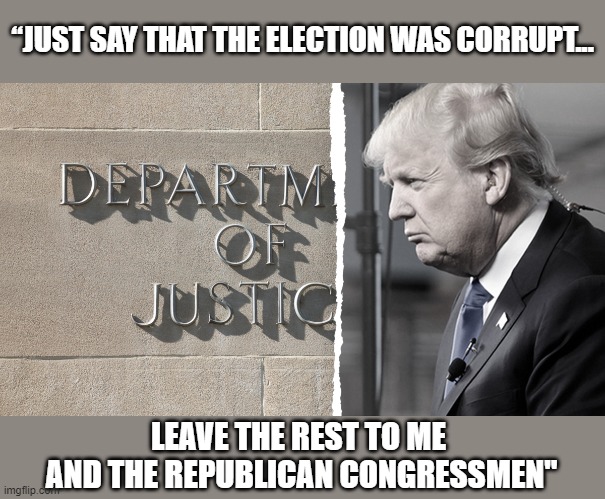 DOJ notes implicate GOP Congressmen in Trump's election fraud scheme | “JUST SAY THAT THE ELECTION WAS CORRUPT... LEAVE THE REST TO ME 
AND THE REPUBLICAN CONGRESSMEN" | image tagged in trump,election 2020,the big lie,gop fraud,doj,corruption | made w/ Imgflip meme maker