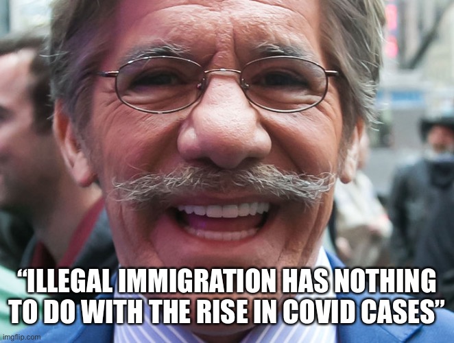 Geraldo Rivera | “ILLEGAL IMMIGRATION HAS NOTHING TO DO WITH THE RISE IN COVID CASES” | image tagged in geraldo rivera | made w/ Imgflip meme maker