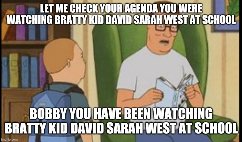 bratty kid david sarah  west template king of the hill | LET ME CHECK YOUR AGENDA YOU WERE WATCHING BRATTY KID DAVID SARAH WEST AT SCHOOL; BOBBY YOU HAVE BEEN WATCHING BRATTY KID DAVID SARAH WEST AT SCHOOL | image tagged in al yankovic,king of the hill,the loud house | made w/ Imgflip meme maker