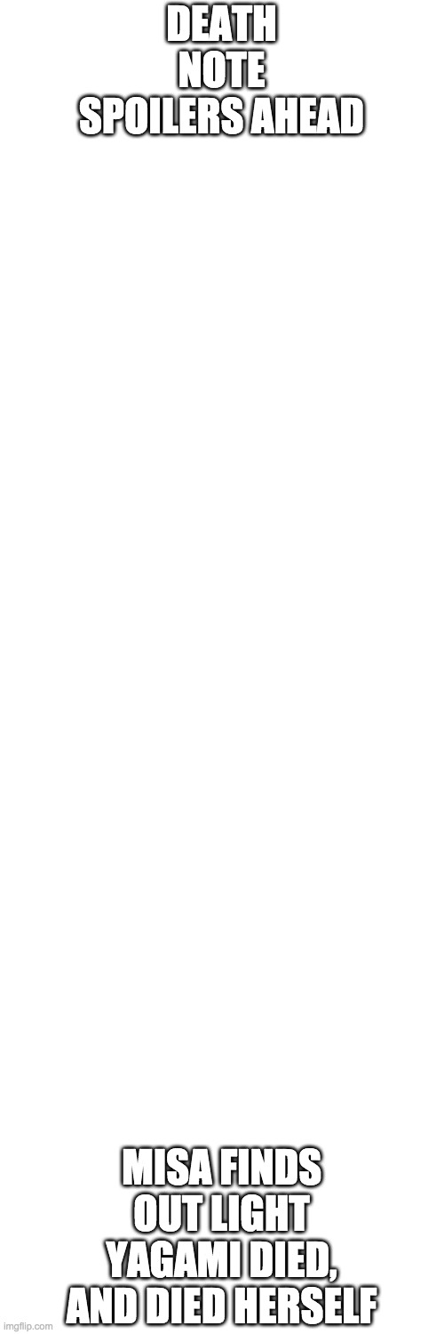 Blank Transparent Square | DEATH NOTE SPOILERS AHEAD; MISA FINDS OUT LIGHT YAGAMI DIED, AND DIED HERSELF | image tagged in memes,blank transparent square | made w/ Imgflip meme maker