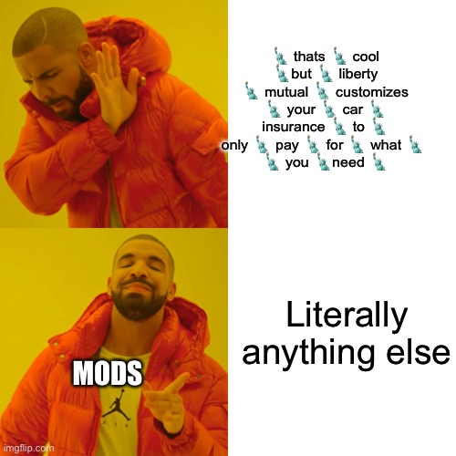 Ok the jokes dead let’s stop | 🗽 thats 🗽 cool 🗽but 🗽 liberty 🗽 mutual 🗽 customizes 🗽 your 🗽 car 🗽 insurance 🗽 to 🗽 only 🗽 pay 🗽 for 🗽 what 🗽 
🗽 you 🗽need 🗽; Literally anything else; MODS | image tagged in memes,drake hotline bling | made w/ Imgflip meme maker