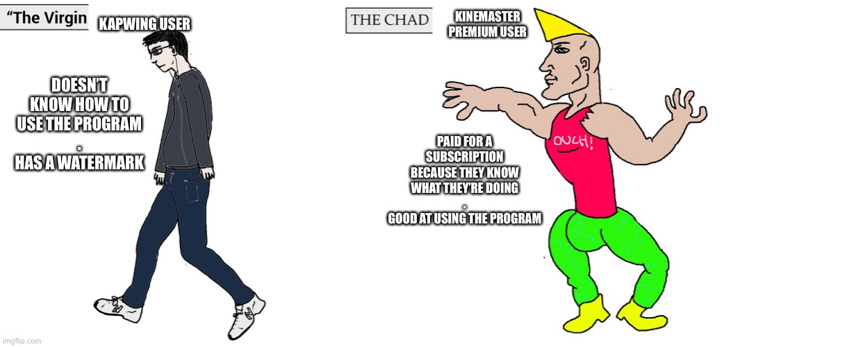 Virgin and Chad | KAPWING USER; KINEMASTER PREMIUM USER; DOESN’T KNOW HOW TO USE THE PROGRAM
.
HAS A WATERMARK; PAID FOR A SUBSCRIPTION BECAUSE THEY KNOW WHAT THEY’RE DOING
.
GOOD AT USING THE PROGRAM | image tagged in virgin and chad | made w/ Imgflip meme maker