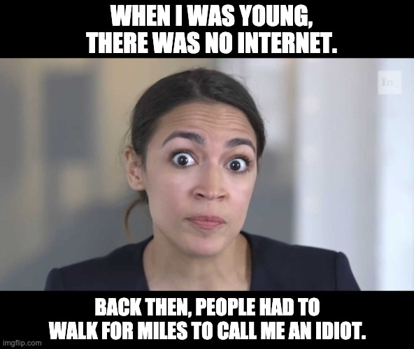 Although she was never on the ballot, she surely would have been elected "Village Idiot" | WHEN I WAS YOUNG, THERE WAS NO INTERNET. BACK THEN, PEOPLE HAD TO WALK FOR MILES TO CALL ME AN IDIOT. | image tagged in crazy alexandria ocasio-cortez | made w/ Imgflip meme maker