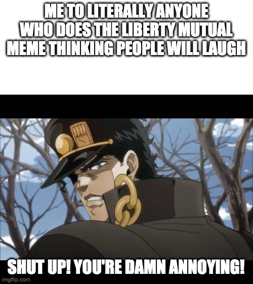 Shut up! You're damn annoying | ME TO LITERALLY ANYONE WHO DOES THE LIBERTY MUTUAL MEME THINKING PEOPLE WILL LAUGH; SHUT UP! YOU'RE DAMN ANNOYING! | image tagged in shut up you're damn annoying | made w/ Imgflip meme maker