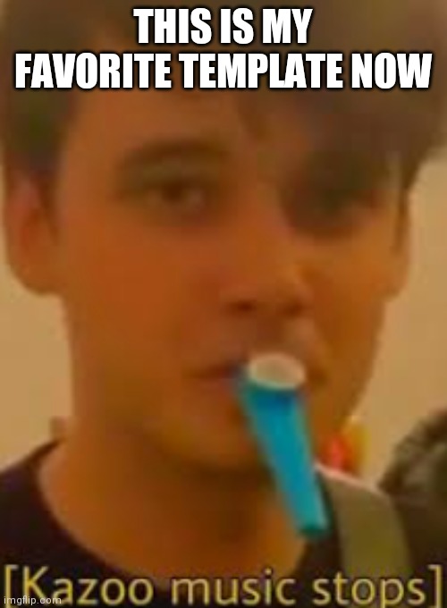 Kazoo music stops | THIS IS MY FAVORITE TEMPLATE NOW | image tagged in kazoo music stops | made w/ Imgflip meme maker