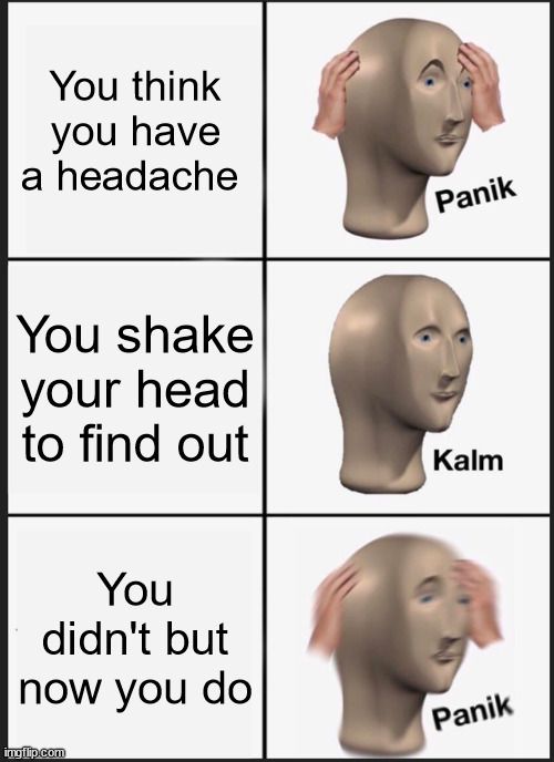 It happens | You think you have a headache; You shake your head to find out; You didn't but now you do | image tagged in memes,panik kalm panik | made w/ Imgflip meme maker