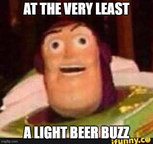 Funny Buzz Lightyear | AT THE VERY LEAST A LIGHT BEER BUZZ | image tagged in funny buzz lightyear | made w/ Imgflip meme maker