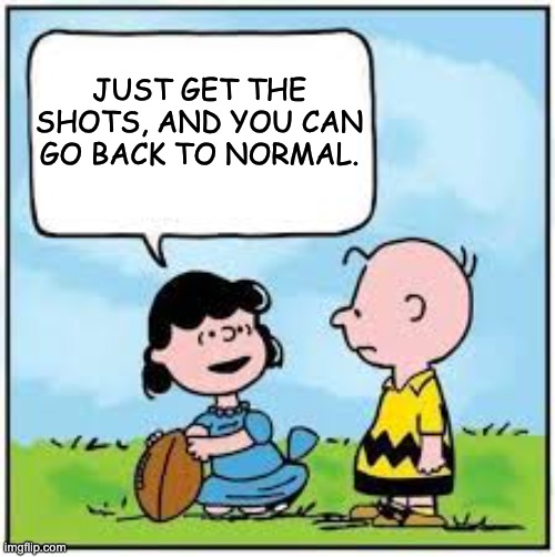 I won't pull it away this time. | JUST GET THE SHOTS, AND YOU CAN GO BACK TO NORMAL. | image tagged in charlie brown football | made w/ Imgflip meme maker