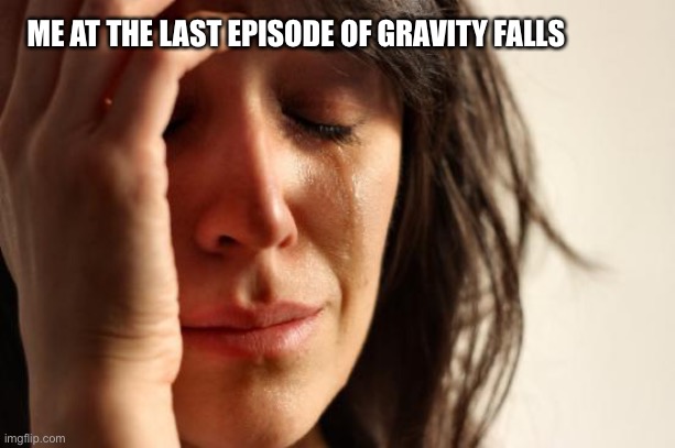 First World Problems | ME AT THE LAST EPISODE OF GRAVITY FALLS | image tagged in memes,first world problems | made w/ Imgflip meme maker