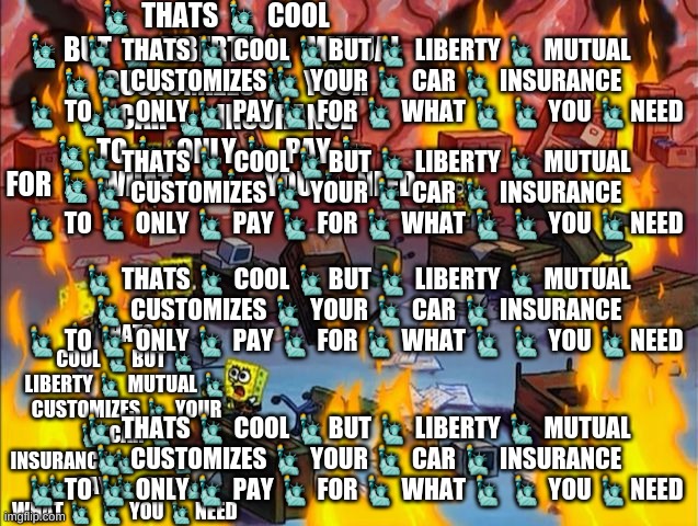 spongebob fire | ? THATS ? COOL ?BUT ? LIBERTY ? MUTUAL ? CUSTOMIZES ? YOUR ? CAR ? INSURANCE ? TO ? ONLY ? PAY ? FOR ? WHAT ? ? YOU ?NEED ? THATS ? COOL ?BU | image tagged in spongebob fire | made w/ Imgflip meme maker